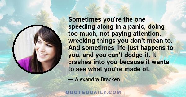 Sometimes you're the one speeding along in a panic, doing too much, not paying attention, wrecking things you don't mean to. And sometimes life just happens to you, and you can't dodge it. It crashes into you because it