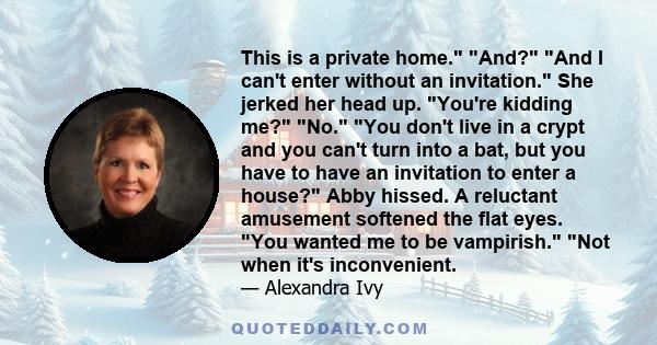 This is a private home. And? And I can't enter without an invitation. She jerked her head up. You're kidding me? No. You don't live in a crypt and you can't turn into a bat, but you have to have an invitation to enter a