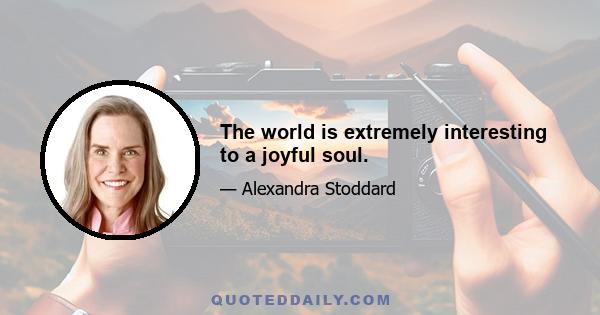 The world is extremely interesting to a joyful soul.