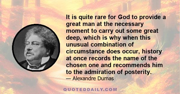 It is quite rare for God to provide a great man at the necessary moment to carry out some great deep, which is why when this unusual combination of circumstance does occur, history at once records the name of the chosen