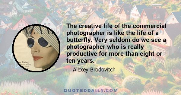 The creative life of the commercial photographer is like the life of a butterfly. Very seldom do we see a photographer who is really productive for more than eight or ten years.