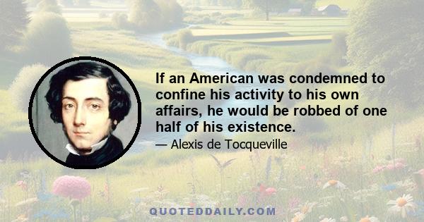 If an American was condemned to confine his activity to his own affairs, he would be robbed of one half of his existence.