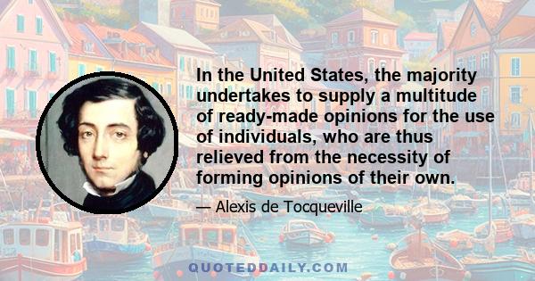 In the United States, the majority undertakes to supply a multitude of ready-made opinions for the use of individuals, who are thus relieved from the necessity of forming opinions of their own.