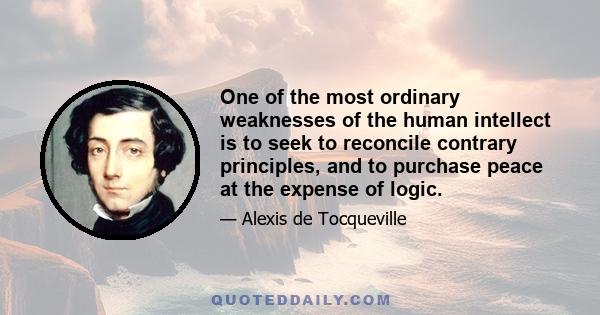 One of the most ordinary weaknesses of the human intellect is to seek to reconcile contrary principles, and to purchase peace at the expense of logic.