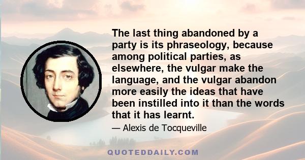 The last thing abandoned by a party is its phraseology, because among political parties, as elsewhere, the vulgar make the language, and the vulgar abandon more easily the ideas that have been instilled into it than the