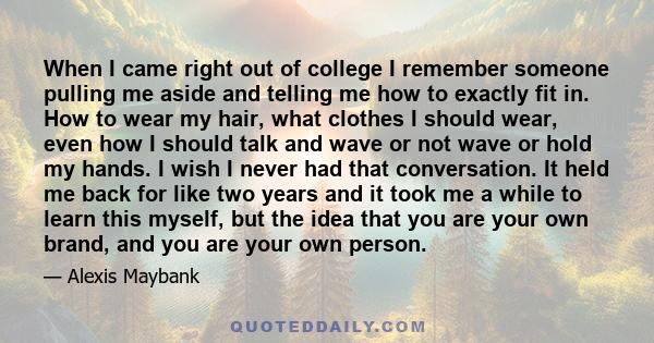 When I came right out of college I remember someone pulling me aside and telling me how to exactly fit in. How to wear my hair, what clothes I should wear, even how I should talk and wave or not wave or hold my hands. I
