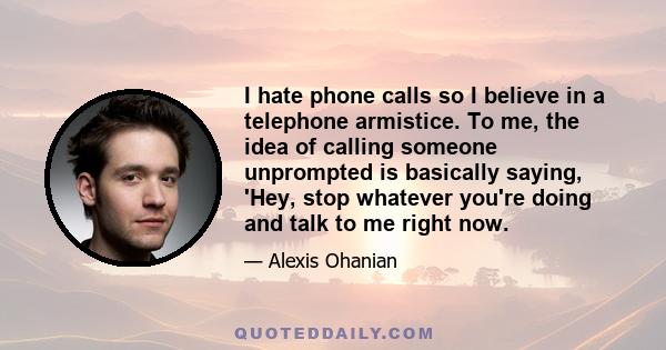 I hate phone calls so I believe in a telephone armistice. To me, the idea of calling someone unprompted is basically saying, 'Hey, stop whatever you're doing and talk to me right now.
