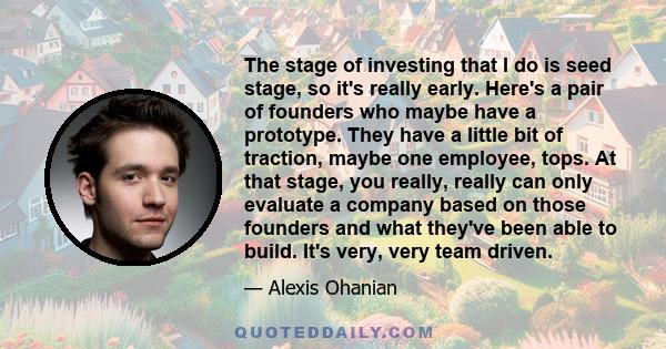 The stage of investing that I do is seed stage, so it's really early. Here's a pair of founders who maybe have a prototype. They have a little bit of traction, maybe one employee, tops. At that stage, you really, really
