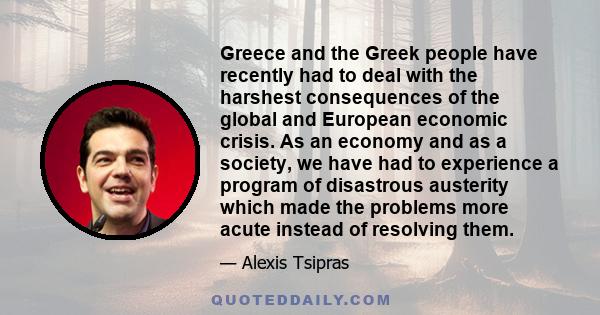 Greece and the Greek people have recently had to deal with the harshest consequences of the global and European economic crisis. As an economy and as a society, we have had to experience a program of disastrous