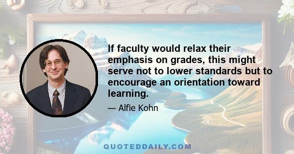 If faculty would relax their emphasis on grades, this might serve not to lower standards but to encourage an orientation toward learning.