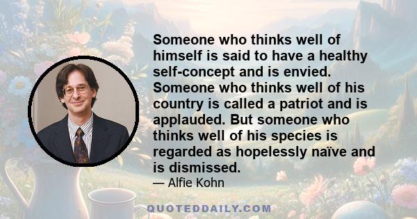 Someone who thinks well of himself is said to have a healthy self-concept and is envied. Someone who thinks well of his country is called a patriot and is applauded. But someone who thinks well of his species is