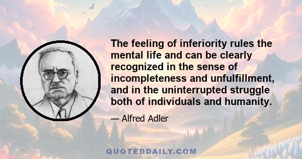 The feeling of inferiority rules the mental life and can be clearly recognized in the sense of incompleteness and unfulfillment, and in the uninterrupted struggle both of individuals and humanity.