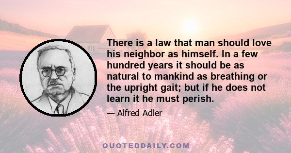 There is a law that man should love his neighbor as himself. In a few hundred years it should be as natural to mankind as breathing or the upright gait; but if he does not learn it he must perish.