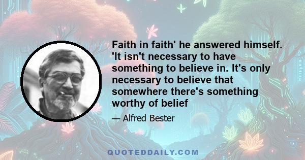 Faith in faith' he answered himself. 'It isn't necessary to have something to believe in. It's only necessary to believe that somewhere there's something worthy of belief
