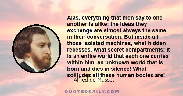 Alas, everything that men say to one another is alike; the ideas they exchange are almost always the same, in their conversation. But inside all those isolated machines, what hidden recesses, what secret compartments!