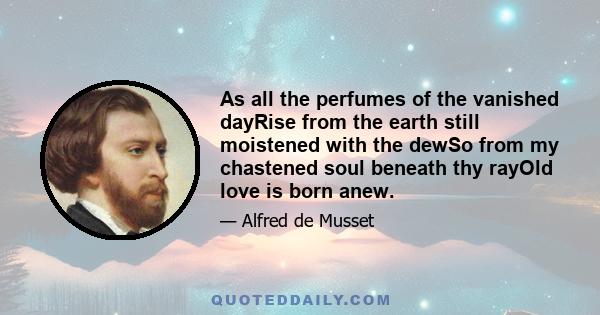 As all the perfumes of the vanished dayRise from the earth still moistened with the dewSo from my chastened soul beneath thy rayOld love is born anew.