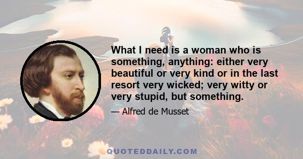What I need is a woman who is something, anything: either very beautiful or very kind or in the last resort very wicked; very witty or very stupid, but something.