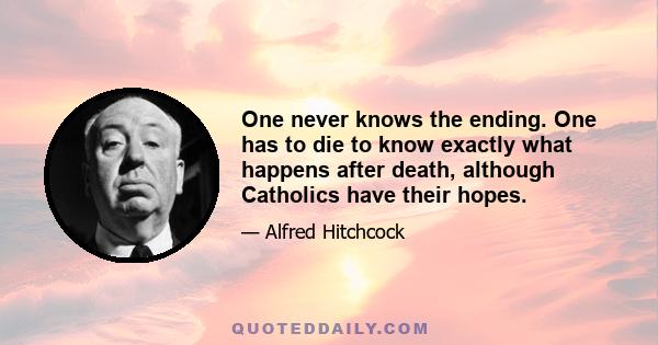 One never knows the ending. One has to die to know exactly what happens after death, although Catholics have their hopes.