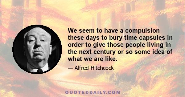 We seem to have a compulsion these days to bury time capsules in order to give those people living in the next century or so some idea of what we are like.