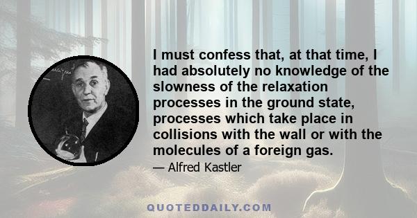 I must confess that, at that time, I had absolutely no knowledge of the slowness of the relaxation processes in the ground state, processes which take place in collisions with the wall or with the molecules of a foreign