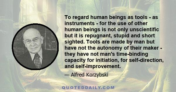 To regard human beings as tools - as instruments - for the use of other human beings is not only unscientific but it is repugnant, stupid and short sighted. Tools are made by man but have not the autonomy of their maker