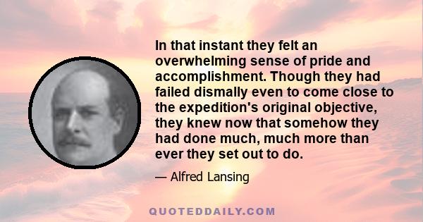 In that instant they felt an overwhelming sense of pride and accomplishment. Though they had failed dismally even to come close to the expedition's original objective, they knew now that somehow they had done much, much