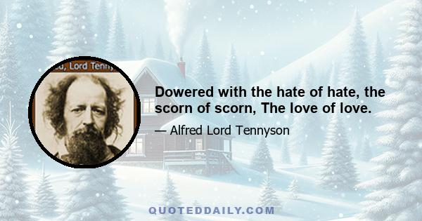 Dowered with the hate of hate, the scorn of scorn, The love of love.