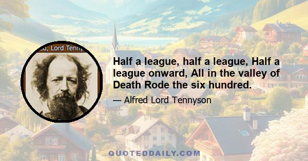 Half a league, half a league, Half a league onward, All in the valley of Death Rode the six hundred.