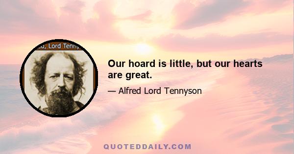 Our hoard is little, but our hearts are great.
