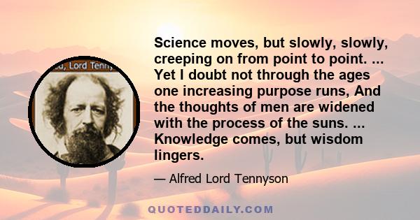Science moves, but slowly, slowly, creeping on from point to point. ... Yet I doubt not through the ages one increasing purpose runs, And the thoughts of men are widened with the process of the suns. ... Knowledge