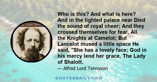 Who is this? And what is here? And in the lighted palace near Died the sound of royal cheer; And they crossed themselves for fear, All the Knights at Camelot; But Lancelot mused a little space He said, She has a lovely
