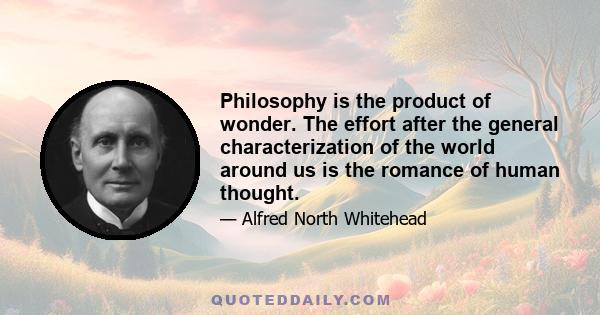 Philosophy is the product of wonder. The effort after the general characterization of the world around us is the romance of human thought.