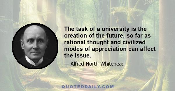 The task of a university is the creation of the future, so far as rational thought and civilized modes of appreciation can affect the issue.