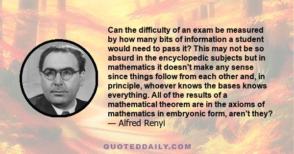 Can the difficulty of an exam be measured by how many bits of information a student would need to pass it? This may not be so absurd in the encyclopedic subjects but in mathematics it doesn't make any sense since things