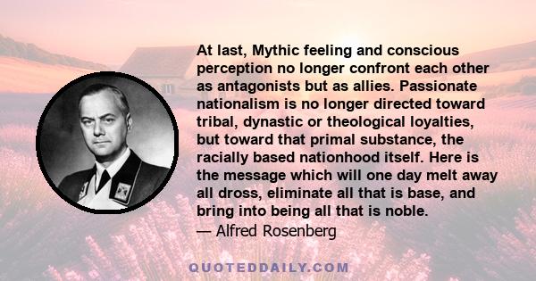 At last, Mythic feeling and conscious perception no longer confront each other as antagonists but as allies. Passionate nationalism is no longer directed toward tribal, dynastic or theological loyalties, but toward that