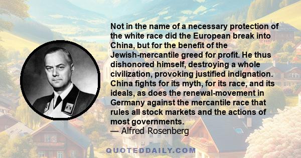 Not in the name of a necessary protection of the white race did the European break into China, but for the benefit of the Jewish-mercantile greed for profit. He thus dishonored himself, destroying a whole civilization,