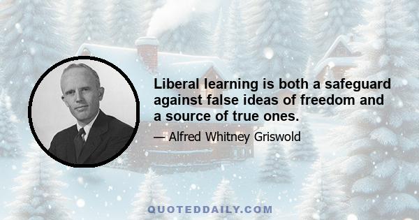 Liberal learning is both a safeguard against false ideas of freedom and a source of true ones.