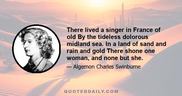 There lived a singer in France of old By the tideless dolorous midland sea. In a land of sand and rain and gold There shone one woman, and none but she.
