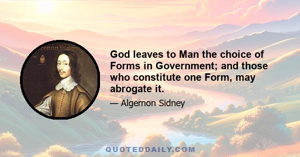 God leaves to Man the choice of Forms in Government; and those who constitute one Form, may abrogate it.