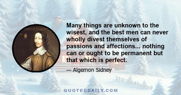 Many things are unknown to the wisest, and the best men can never wholly divest themselves of passions and affections... nothing can or ought to be permanent but that which is perfect.