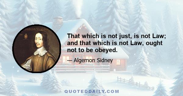 That which is not just, is not Law; and that which is not Law, ought not to be obeyed.