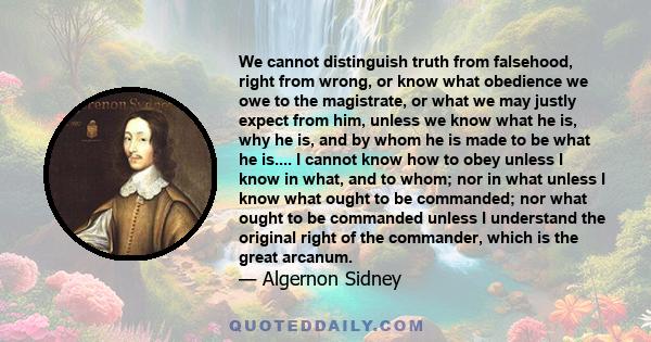 We cannot distinguish truth from falsehood, right from wrong, or know what obedience we owe to the magistrate, or what we may justly expect from him, unless we know what he is, why he is, and by whom he is made to be