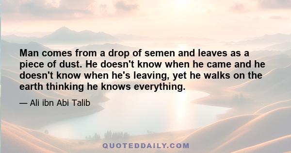 Man comes from a drop of semen and leaves as a piece of dust. He doesn't know when he came and he doesn't know when he's leaving, yet he walks on the earth thinking he knows everything.