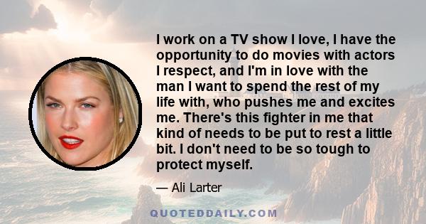 I work on a TV show I love, I have the opportunity to do movies with actors I respect, and I'm in love with the man I want to spend the rest of my life with, who pushes me and excites me. There's this fighter in me that