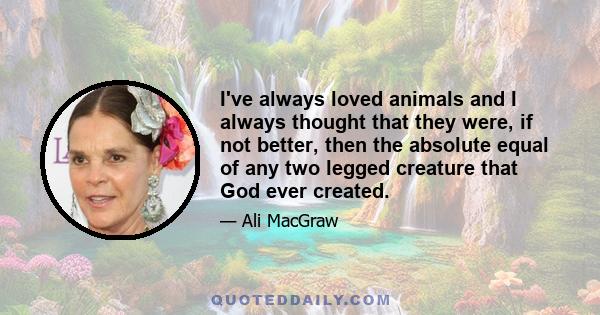 I've always loved animals and I always thought that they were, if not better, then the absolute equal of any two legged creature that God ever created.
