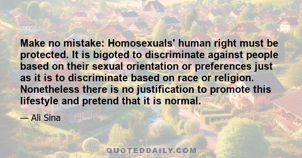 Make no mistake: Homosexuals' human right must be protected. It is bigoted to discriminate against people based on their sexual orientation or preferences just as it is to discriminate based on race or religion.