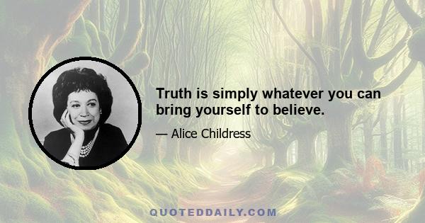 Truth is simply whatever you can bring yourself to believe.