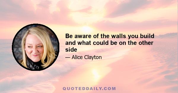 Be aware of the walls you build and what could be on the other side