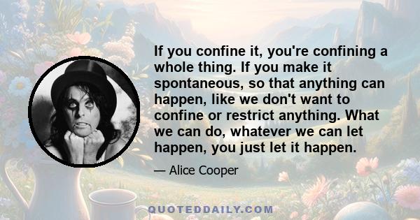 If you confine it, you're confining a whole thing. If you make it spontaneous, so that anything can happen, like we don't want to confine or restrict anything. What we can do, whatever we can let happen, you just let it