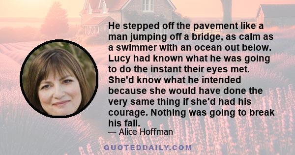 He stepped off the pavement like a man jumping off a bridge, as calm as a swimmer with an ocean out below. Lucy had known what he was going to do the instant their eyes met. She'd know what he intended because she would
